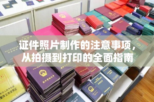 克山证件照片制作的注意事项，从拍摄到打印的全面指南
